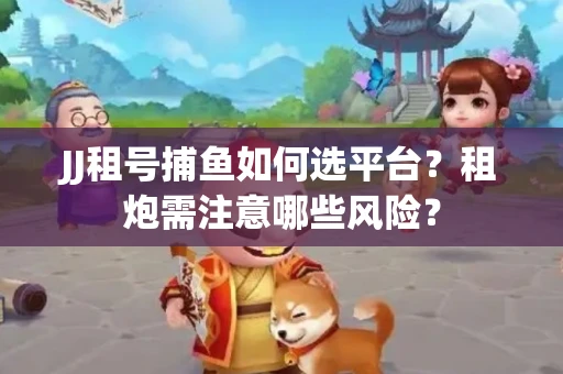 JJ租号捕鱼如何选平台？租炮需注意哪些风险？